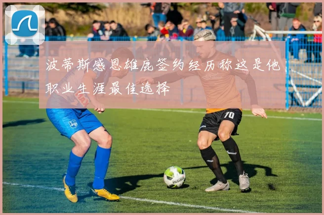 波蒂斯感恩雄鹿签约经历称这是他职业生涯最佳选择