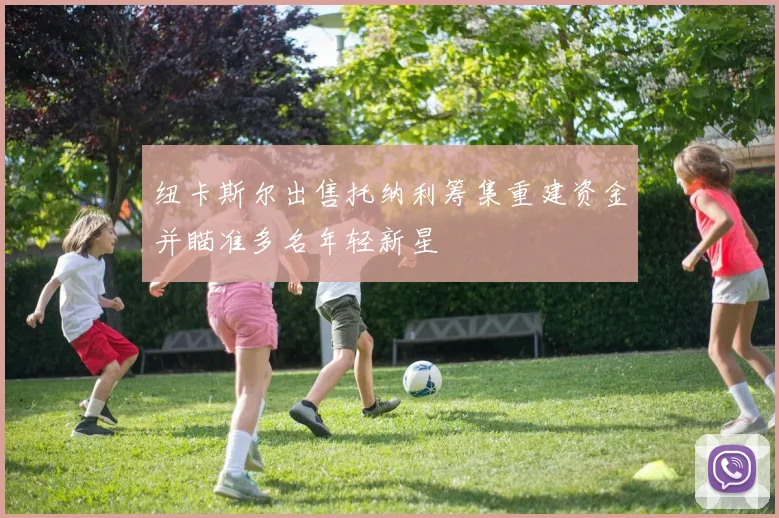 纽卡斯尔出售托纳利筹集重建资金并瞄准多名年轻新星