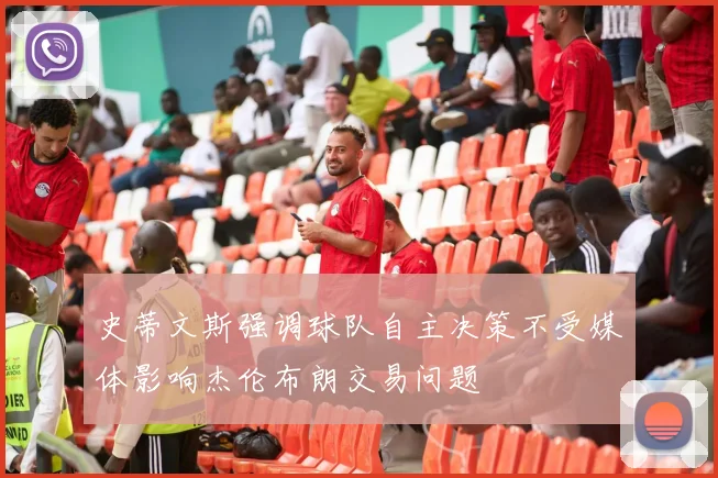 史蒂文斯强调球队自主决策不受媒体影响杰伦布朗交易问题