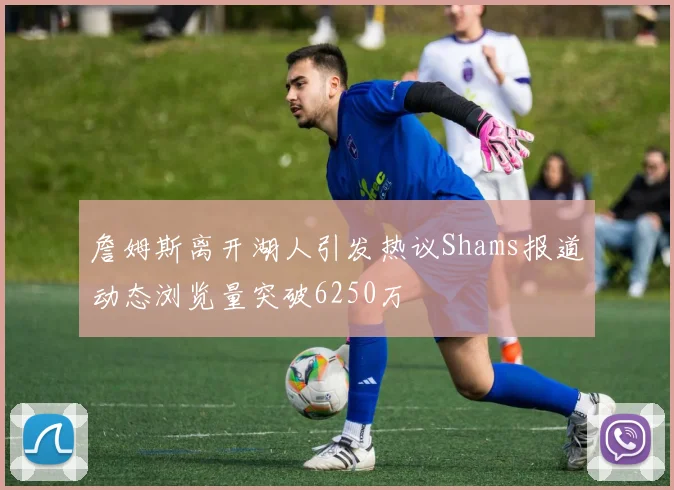 詹姆斯离开湖人引发热议Shams报道动态浏览量突破6250万