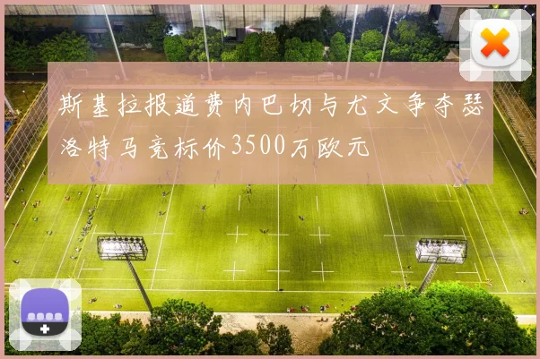 斯基拉报道费内巴切与尤文争夺瑟洛特马竞标价3500万欧元