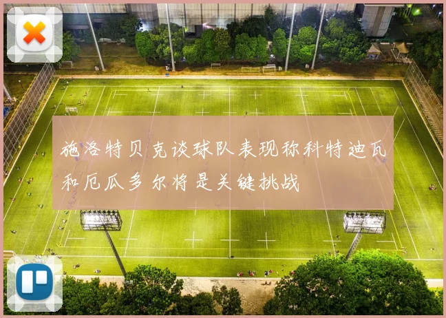 施洛特贝克谈球队表现称科特迪瓦和厄瓜多尔将是关键挑战