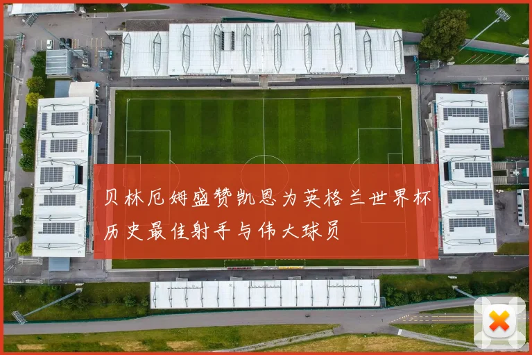 贝林厄姆盛赞凯恩为英格兰世界杯历史最佳射手与伟大球员
