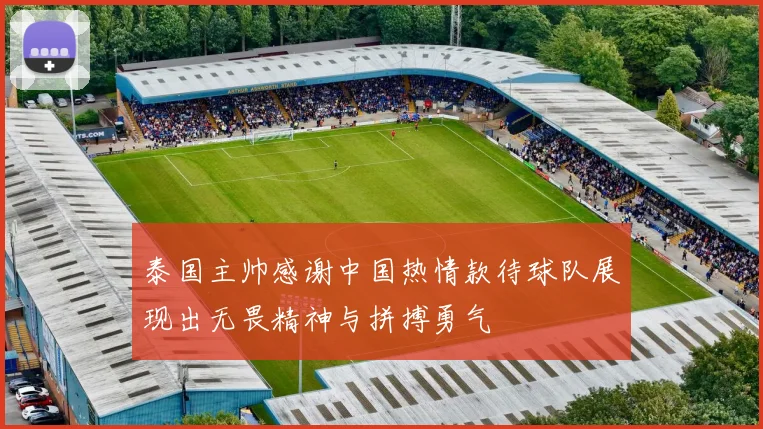 泰国主帅感谢中国热情款待球队展现出无畏精神与拼搏勇气