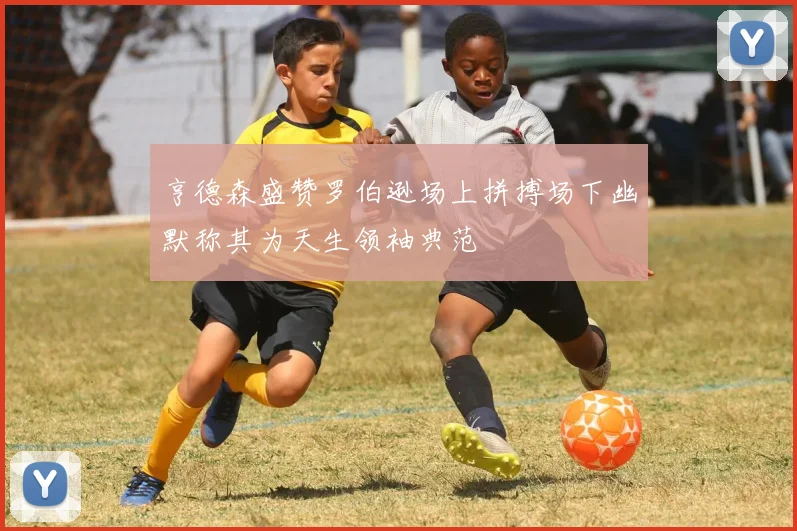 亨德森盛赞罗伯逊场上拼搏场下幽默称其为天生领袖典范