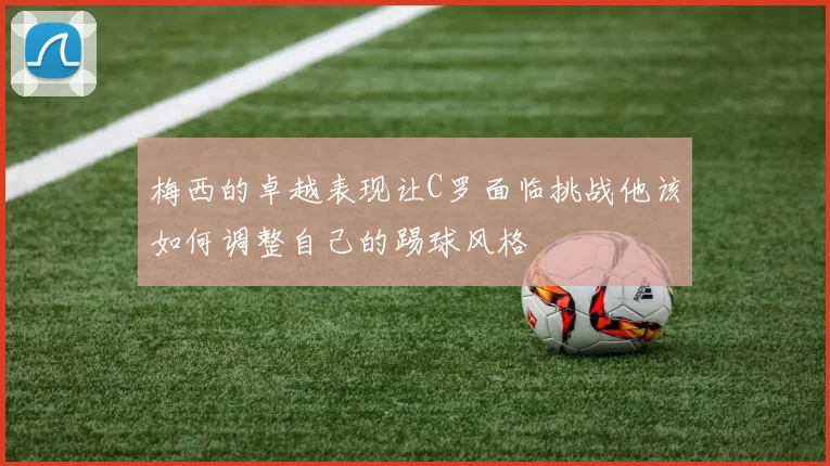 梅西的卓越表现让C罗面临挑战他该如何调整自己的踢球风格