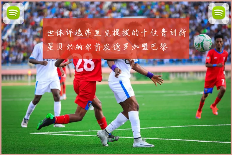 世体评选弗里克提拔的十位青训新星贝尔纳尔首发德罗加盟巴黎