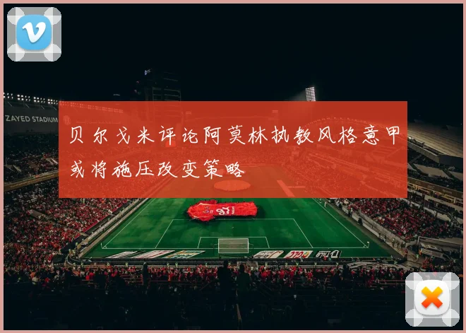 贝尔戈米评论阿莫林执教风格意甲或将施压改变策略