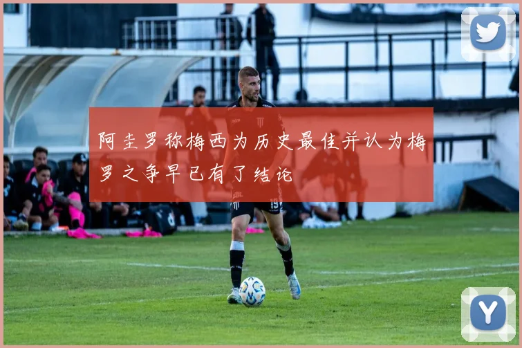 阿圭罗称梅西为历史最佳并认为梅罗之争早已有了结论