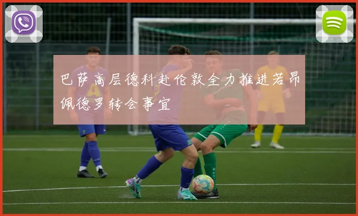 巴萨高层德科赴伦敦全力推进若昂佩德罗转会事宜
